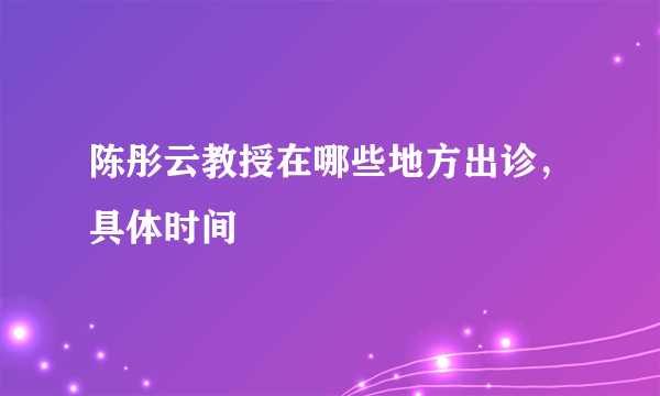 陈彤云教授在哪些地方出诊，具体时间