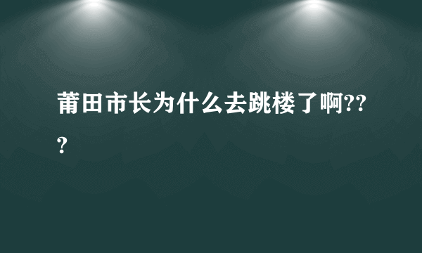 莆田市长为什么去跳楼了啊???