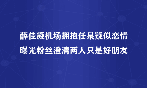 薛佳凝机场拥抱任泉疑似恋情曝光粉丝澄清两人只是好朋友