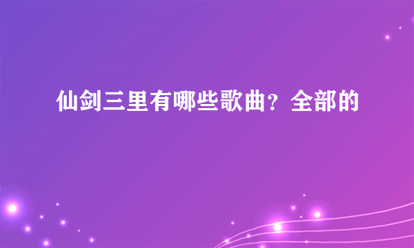 仙剑三里有哪些歌曲？全部的