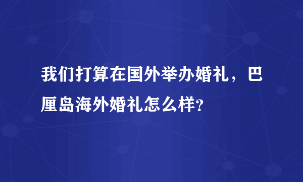 我们打算在国外举办婚礼，巴厘岛海外婚礼怎么样？