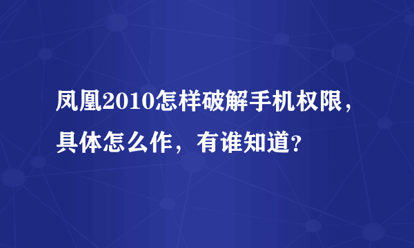 凤凰2010怎样破解手机权限，具体怎么作，有谁知道？