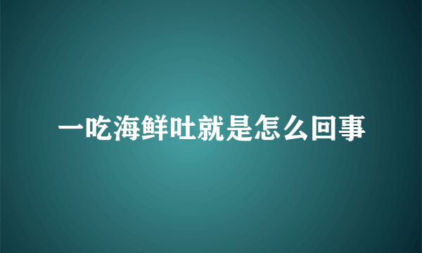 一吃海鲜吐就是怎么回事