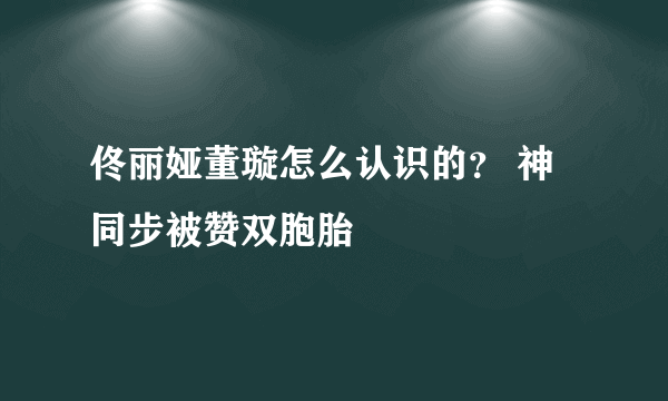 佟丽娅董璇怎么认识的？ 神同步被赞双胞胎