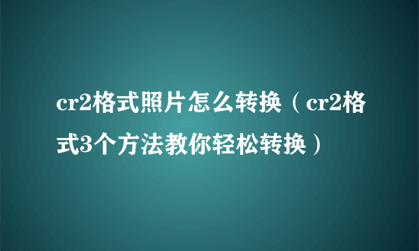 cr2格式照片怎么转换（cr2格式3个方法教你轻松转换）