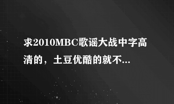 求2010MBC歌谣大战中字高清的，土豆优酷的就不要了，要高清的啊！！！