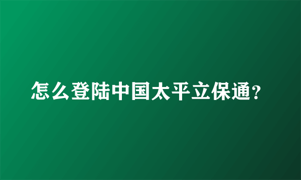 怎么登陆中国太平立保通？