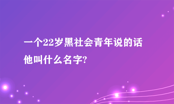 一个22岁黑社会青年说的话 他叫什么名字?