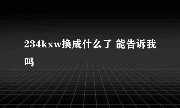 234kxw换成什么了 能告诉我吗