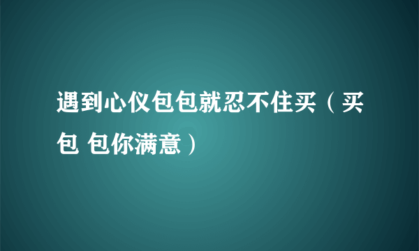 遇到心仪包包就忍不住买（买包 包你满意）