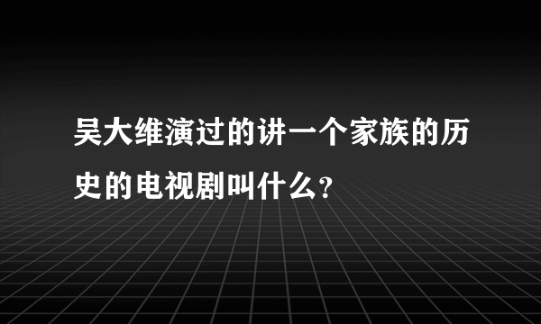 吴大维演过的讲一个家族的历史的电视剧叫什么？