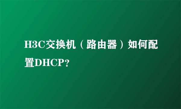 H3C交换机（路由器）如何配置DHCP？