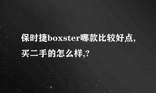 保时捷boxster哪款比较好点,买二手的怎么样,?