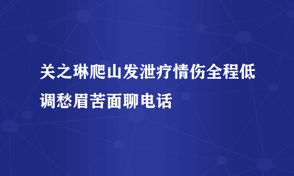 关之琳爬山发泄疗情伤全程低调愁眉苦面聊电话