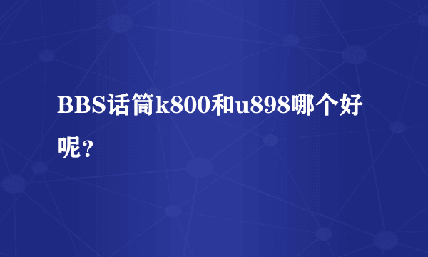 BBS话筒k800和u898哪个好呢？