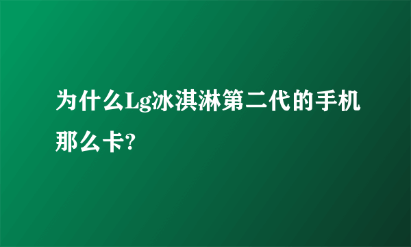 为什么Lg冰淇淋第二代的手机那么卡?