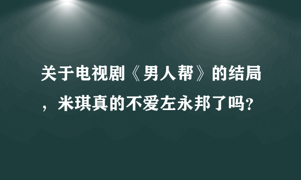 关于电视剧《男人帮》的结局，米琪真的不爱左永邦了吗？