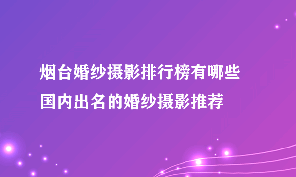 烟台婚纱摄影排行榜有哪些 国内出名的婚纱摄影推荐