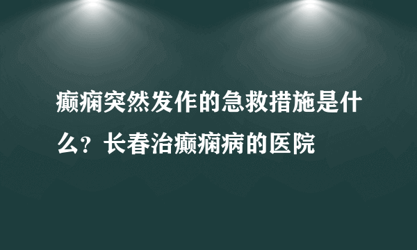 癫痫突然发作的急救措施是什么？长春治癫痫病的医院