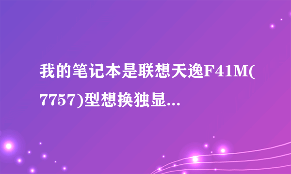 我的笔记本是联想天逸F41M(7757)型想换独显,请问各位电脑高手换了对电脑有影响吗?