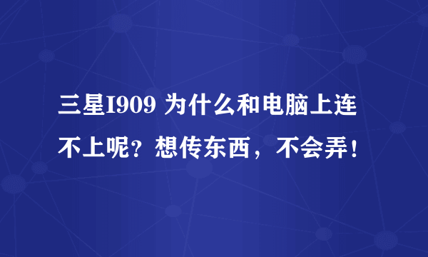 三星I909 为什么和电脑上连不上呢？想传东西，不会弄！