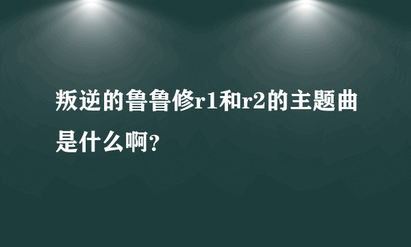 叛逆的鲁鲁修r1和r2的主题曲是什么啊？