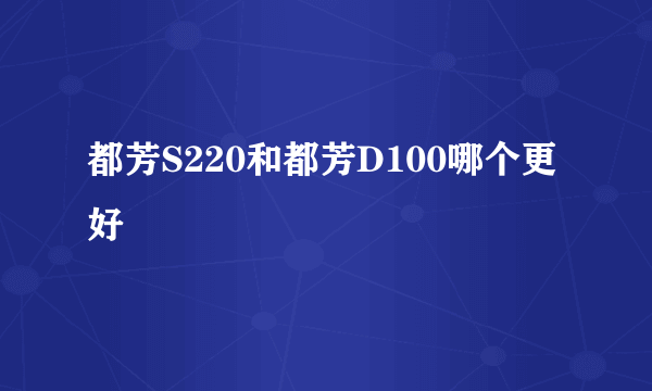 都芳S220和都芳D100哪个更好