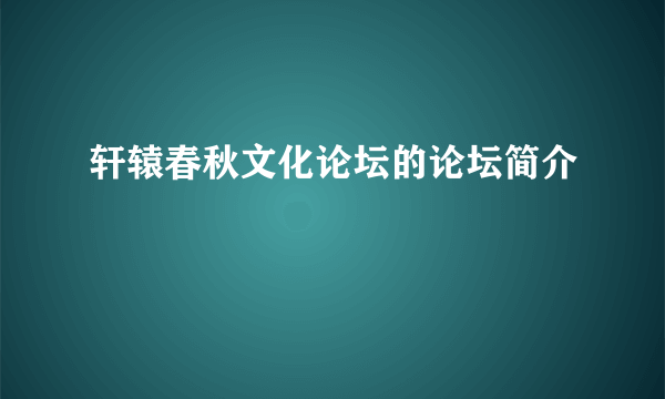 轩辕春秋文化论坛的论坛简介