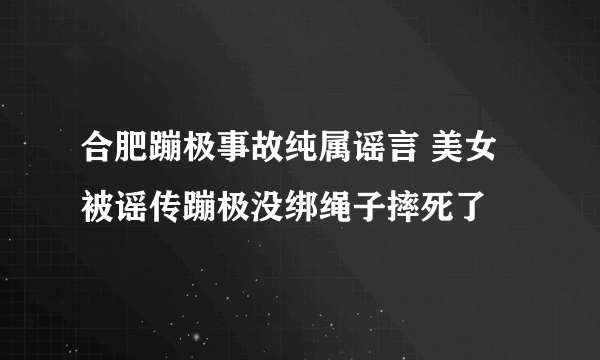 合肥蹦极事故纯属谣言 美女被谣传蹦极没绑绳子摔死了