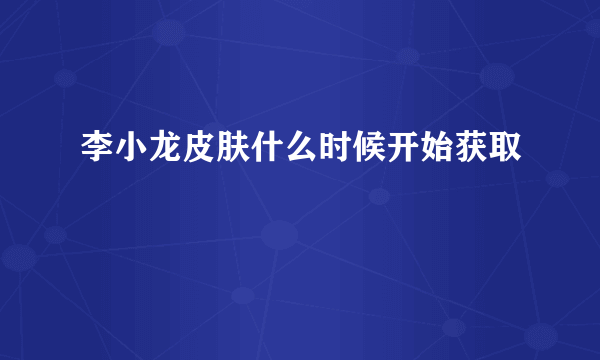 李小龙皮肤什么时候开始获取