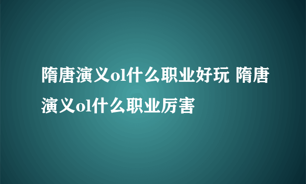 隋唐演义ol什么职业好玩 隋唐演义ol什么职业厉害