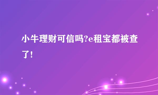 小牛理财可信吗?e租宝都被查了!