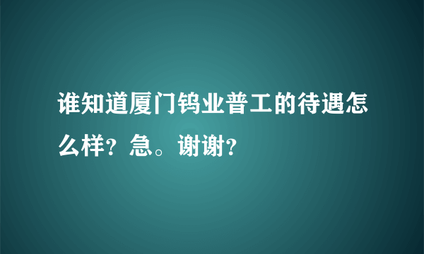 谁知道厦门钨业普工的待遇怎么样？急。谢谢？