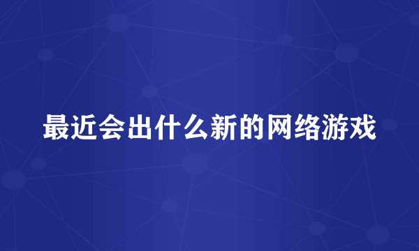 最近会出什么新的网络游戏