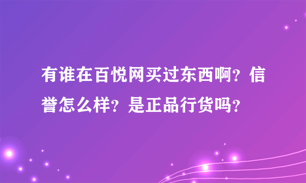 有谁在百悦网买过东西啊？信誉怎么样？是正品行货吗？