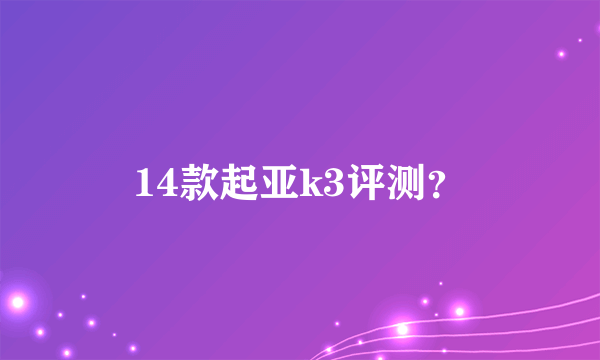 14款起亚k3评测？