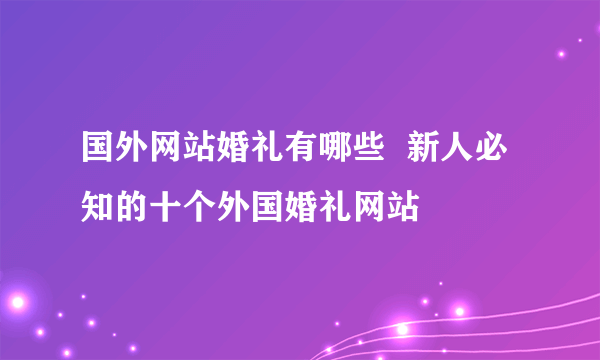 国外网站婚礼有哪些  新人必知的十个外国婚礼网站