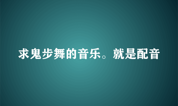 求鬼步舞的音乐。就是配音