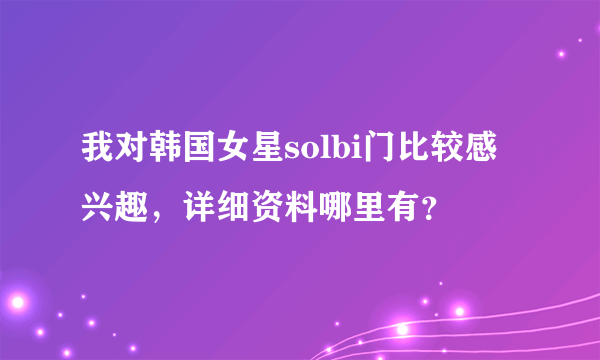 我对韩国女星solbi门比较感兴趣，详细资料哪里有？