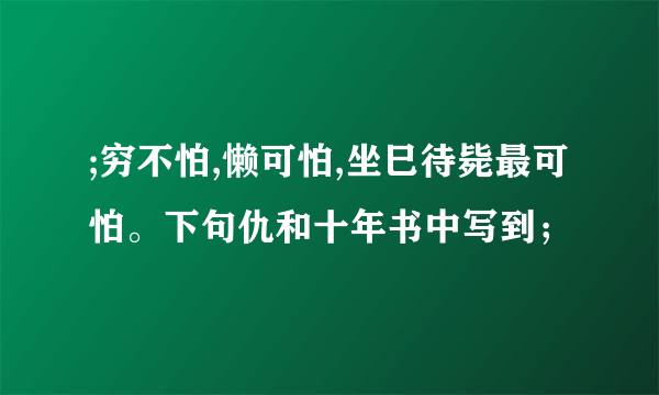 ;穷不怕,懒可怕,坐巳待毙最可怕。下句仇和十年书中写到；