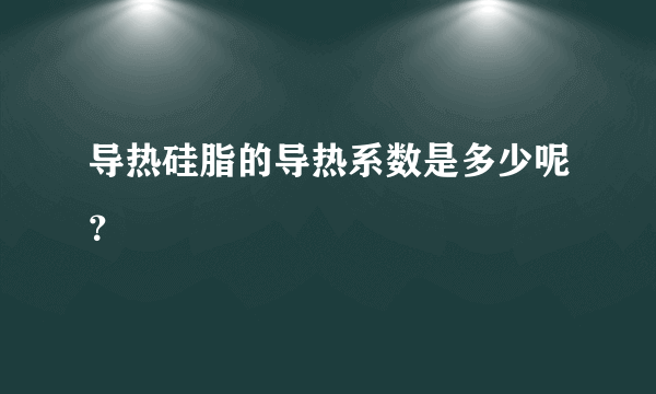 导热硅脂的导热系数是多少呢？