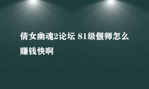 倩女幽魂2论坛 81级偃师怎么赚钱快啊