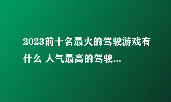 2023前十名最火的驾驶游戏有什么 人气最高的驾驶游戏top10合集