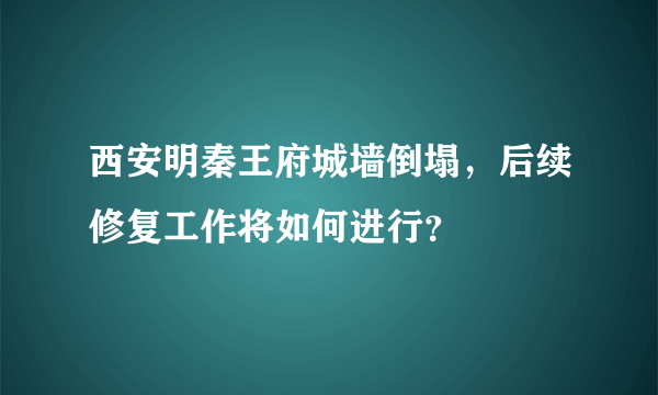 西安明秦王府城墙倒塌，后续修复工作将如何进行？