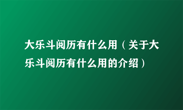 大乐斗阅历有什么用（关于大乐斗阅历有什么用的介绍）