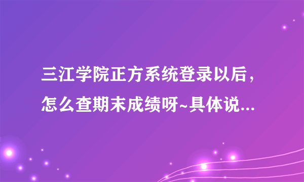 三江学院正方系统登录以后，怎么查期末成绩呀~具体说一下，谢谢