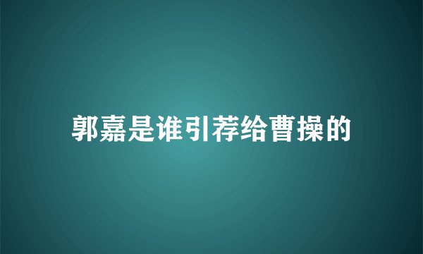 郭嘉是谁引荐给曹操的