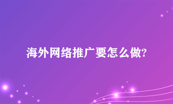 海外网络推广要怎么做?