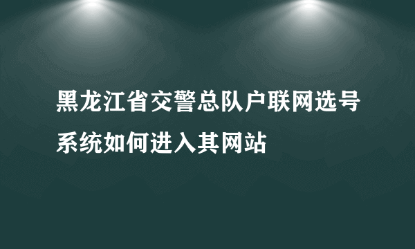 黑龙江省交警总队户联网选号系统如何进入其网站