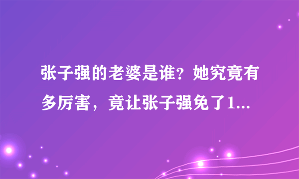 张子强的老婆是谁？她究竟有多厉害，竟让张子强免了18年牢狱之灾